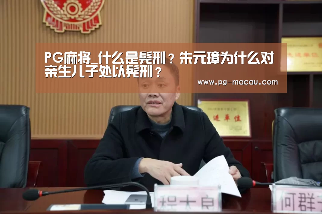 PG麻将_什么是髡刑?朱元璋为什么对亲生儿子处以髡刑?(图3) PG虎机