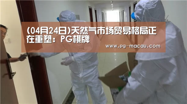 (04月24日)天然气市场贸易格局正在重塑:PG棋牌(图3) PG麻将