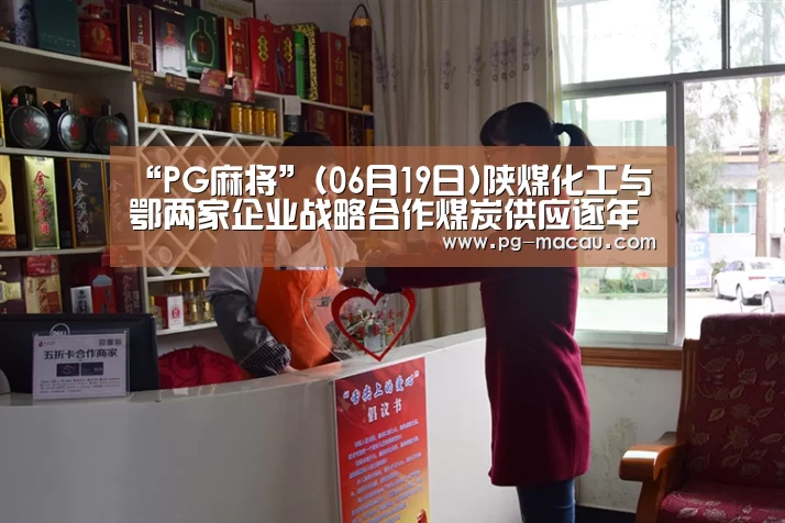 “PG麻将”(06月19日)陕煤化工与鄂两家企业战略合作煤炭