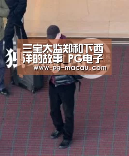 三宝太监郑和下西洋的故事_PG电子(图1) PG麻将