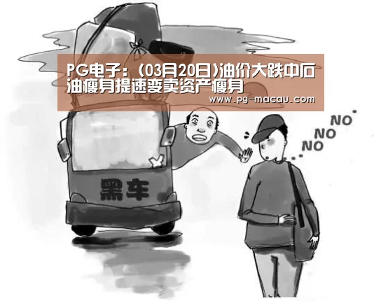 PG电子:(03月20日)油价大跌中石油瘦身提速变卖资产瘦身(图4) PG电子