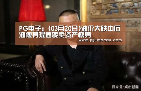 PG电子：(03月20日)油价大跌中石油瘦身提速变卖资产瘦身