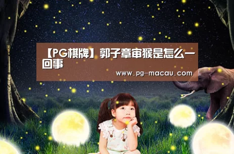 【PG棋牌】郭子章审猴是怎么一回事(图3) PG棋牌