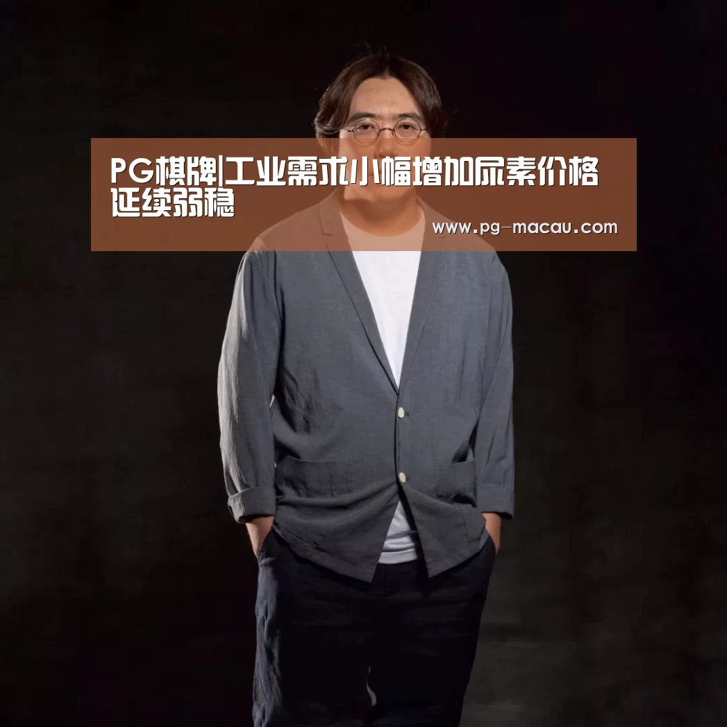 PG棋牌|工业需求小幅增加尿素价格延续弱稳(图1) PG麻将